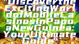 "Discover the Exciting World of Mobile Casinos in Papua New Guinea: Your Ultimate Guide"