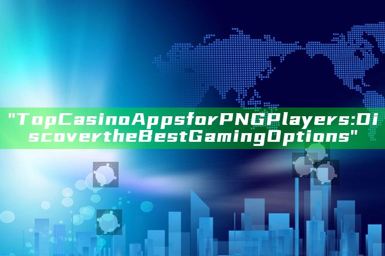 "Top Casino Apps for PNG Players: Discover the Best Gaming Options"