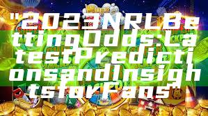 "2023 NRL Betting Odds: Latest Predictions and Insights for Fans"